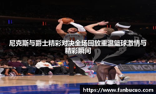 尼克斯与爵士精彩对决全场回放重温篮球激情与精彩瞬间