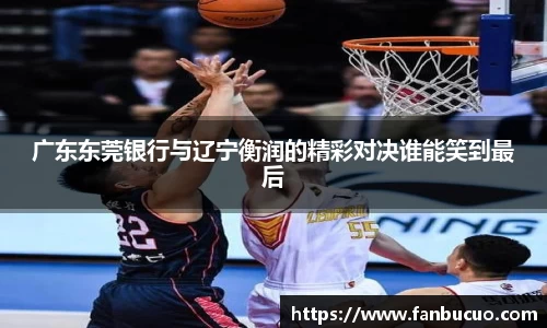 广东东莞银行与辽宁衡润的精彩对决谁能笑到最后