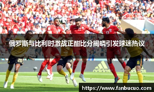 俄罗斯与比利时激战正酣比分揭晓引发球迷热议