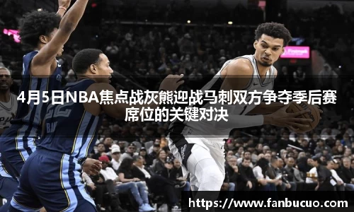 4月5日NBA焦点战灰熊迎战马刺双方争夺季后赛席位的关键对决