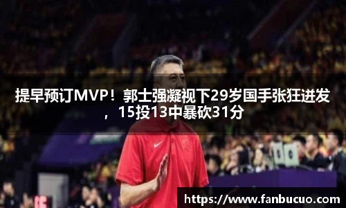 提早预订MVP！郭士强凝视下29岁国手张狂迸发，15投13中暴砍31分